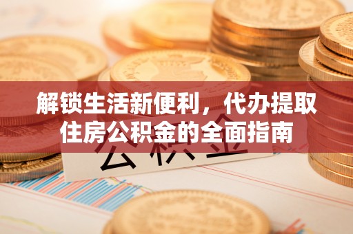 利川解锁生活新便利，代办提取住房公积金的全面指南