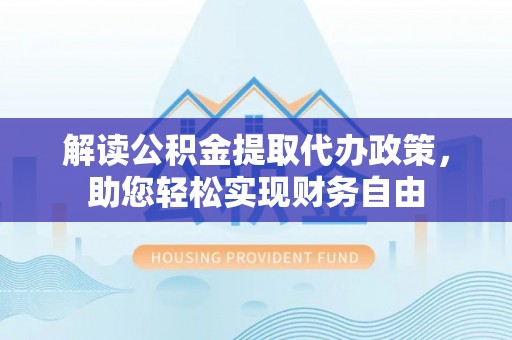 利川解读公积金提取代办政策，助您轻松实现财务自由