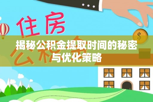 利川揭秘公积金提取时间的秘密与优化策略