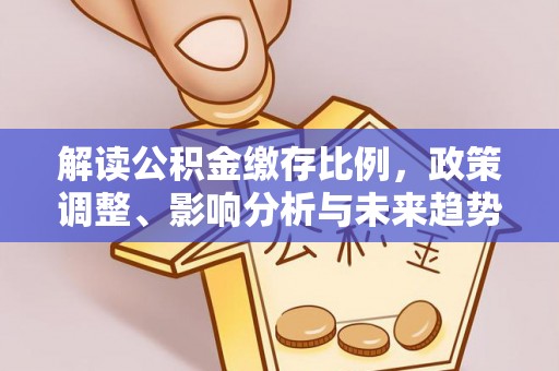 利川解读公积金缴存比例，政策调整、影响分析与未来趋势
