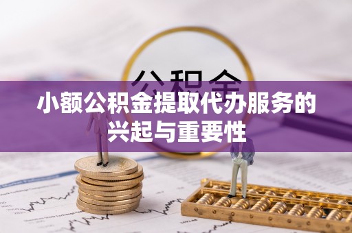 利川小额公积金提取代办服务的兴起与重要性