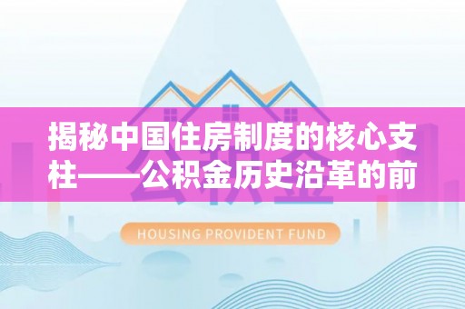 利川揭秘中国住房制度的核心支柱——公积金历史沿革的前世今生