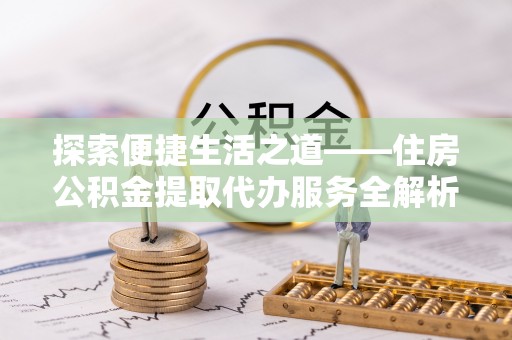 利川探索便捷生活之道——住房公积金提取代办服务全解析