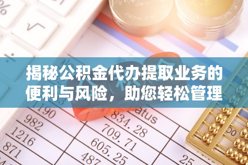 利川揭秘公积金代办提取业务的便利与风险，助您轻松管理个人财务