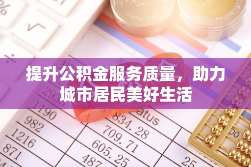 利川提升公积金服务质量，助力城市居民美好生活