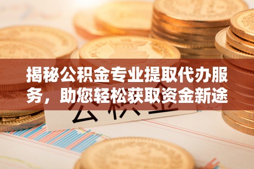 利川揭秘公积金专业提取代办服务，助您轻松获取资金新途径
