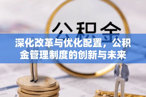 利川深化改革与优化配置，公积金管理制度的创新与未来