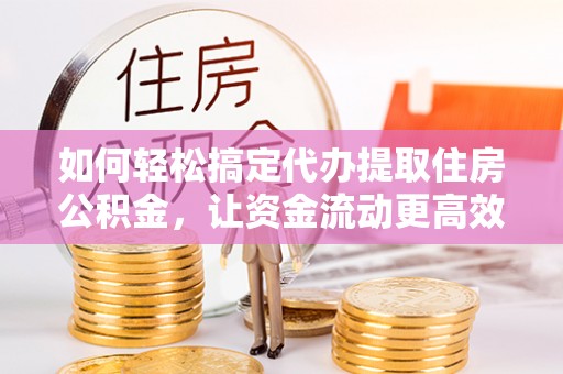 利川如何轻松搞定代办提取住房公积金，让资金流动更高效