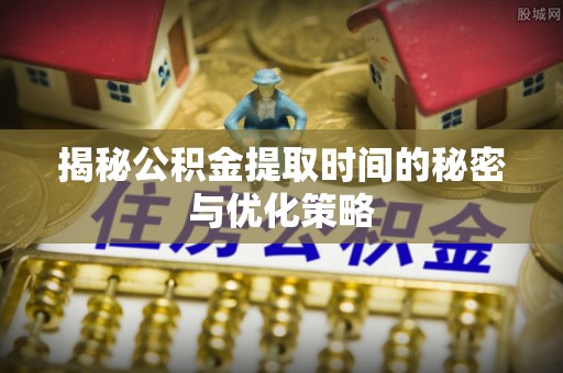 利川揭秘公积金提取时间的秘密与优化策略