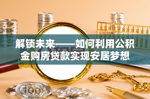 利川解锁未来——如何利用公积金购房贷款实现安居梦想