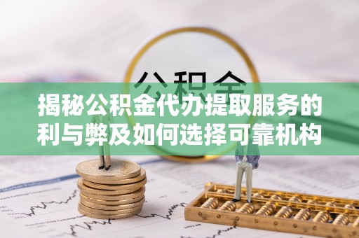 利川揭秘公积金代办提取服务的利与弊及如何选择可靠机构