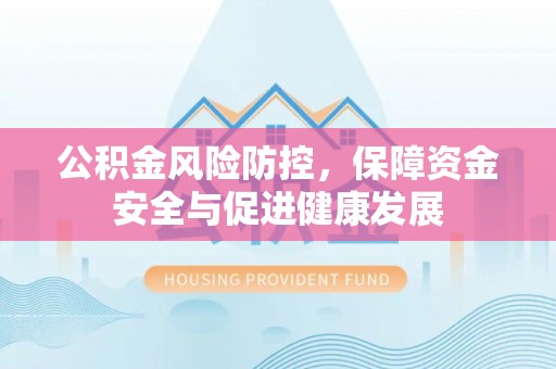 利川公积金风险防控，保障资金安全与促进健康发展