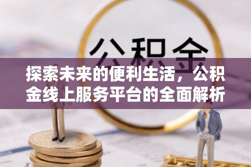 利川探索未来的便利生活，公积金线上服务平台的全面解析