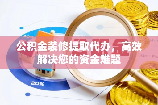利川公积金装修提取代办，高效解决您的资金难题