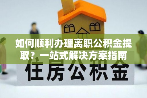利川如何顺利办理离职公积金提取？一站式解决方案指南