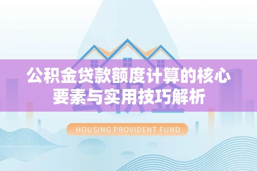 利川公积金贷款额度计算的核心要素与实用技巧解析