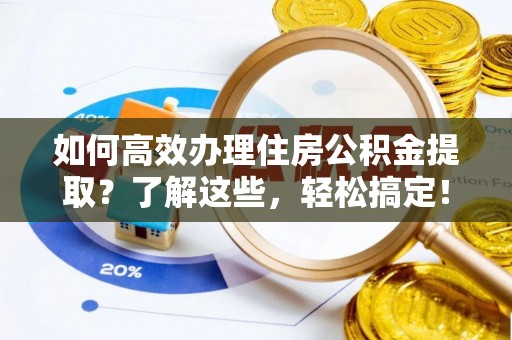 利川如何高效办理住房公积金提取？了解这些，轻松搞定！
