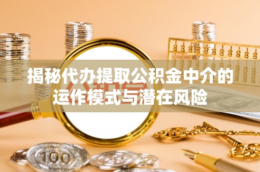 利川揭秘代办提取公积金中介的运作模式与潜在风险