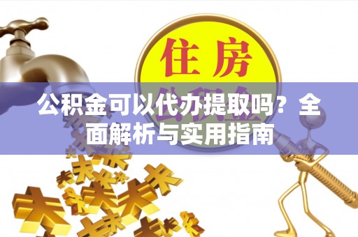 利川公积金可以代办提取吗？全面解析与实用指南