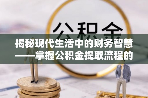 利川揭秘现代生活中的财务智慧——掌握公积金提取流程的关键步骤