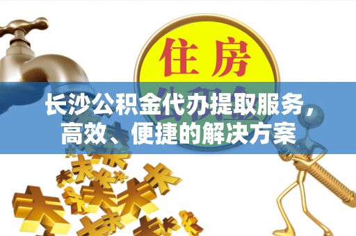 利川长沙公积金代办提取服务，高效、便捷的解决方案