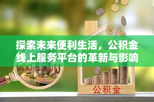 利川探索未来便利生活，公积金线上服务平台的革新与影响