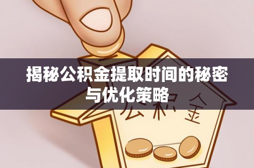 利川揭秘公积金提取时间的秘密与优化策略