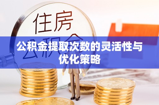 利川公积金提取次数的灵活性与优化策略