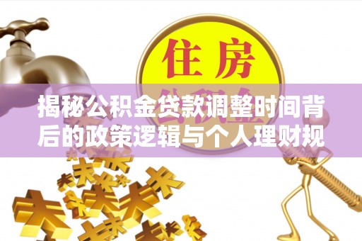 利川揭秘公积金贷款调整时间背后的政策逻辑与个人理财规划