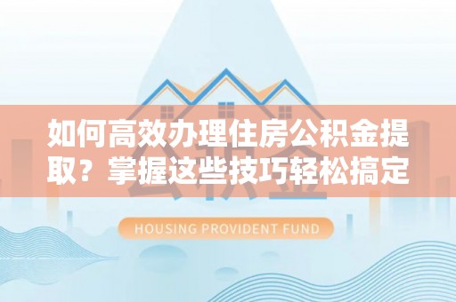 利川如何高效办理住房公积金提取？掌握这些技巧轻松搞定