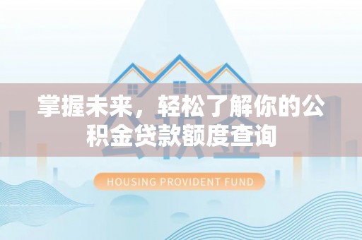 利川掌握未来，轻松了解你的公积金贷款额度查询