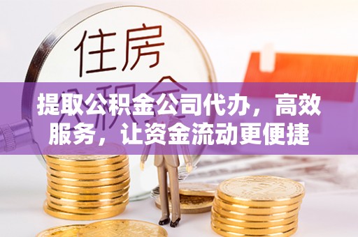 利川提取公积金公司代办，高效服务，让资金流动更便捷