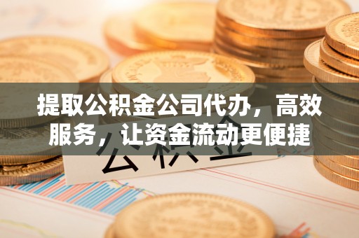 利川提取公积金公司代办，高效服务，让资金流动更便捷