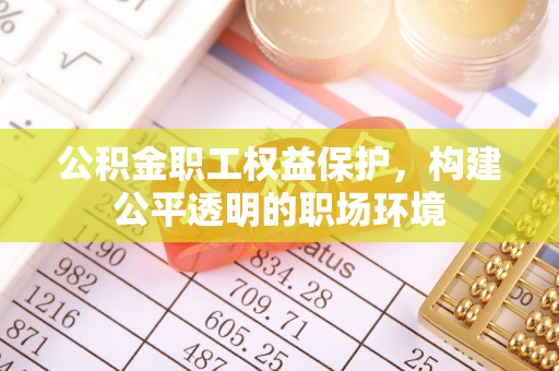 利川公积金职工权益保护，构建公平透明的职场环境