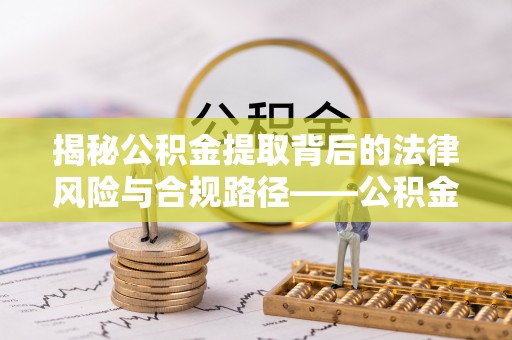 利川揭秘公积金提取背后的法律风险与合规路径——公积金代办提取违法不？