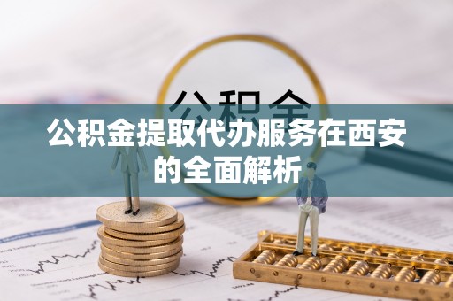 利川公积金提取代办服务在西安的全面解析