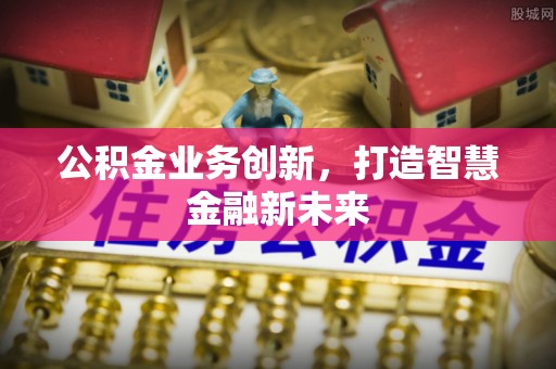 利川公积金业务创新，打造智慧金融新未来