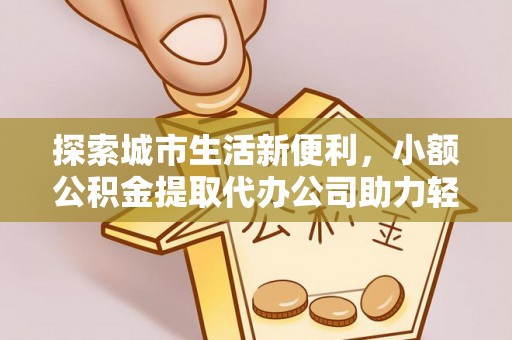 利川探索城市生活新便利，小额公积金提取代办公司助力轻松理财