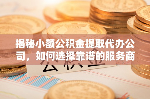利川揭秘小额公积金提取代办公司，如何选择靠谱的服务商？