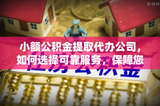 利川小额公积金提取代办公司，如何选择可靠服务，保障您的资金安全