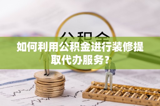 利川如何利用公积金进行装修提取代办服务？