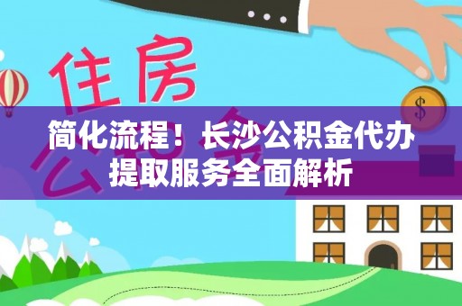利川简化流程！长沙公积金代办提取服务全面解析