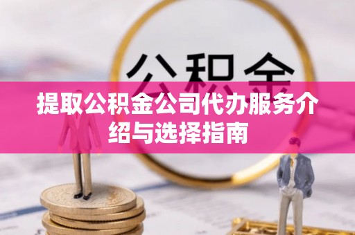 利川提取公积金公司代办服务介绍与选择指南