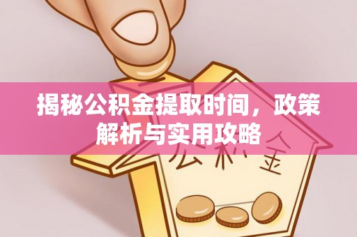 利川揭秘公积金提取时间，政策解析与实用攻略