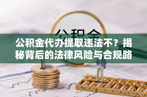 利川公积金代办提取违法不？揭秘背后的法律风险与合规路径