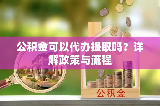 利川公积金可以代办提取吗？详解政策与流程