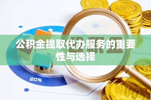 利川公积金提取代办服务的重要性与选择