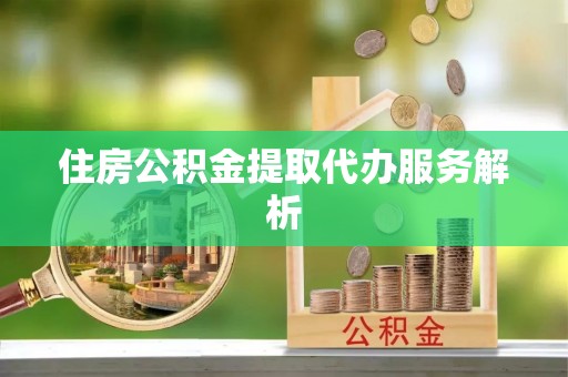 利川住房公积金提取代办服务解析