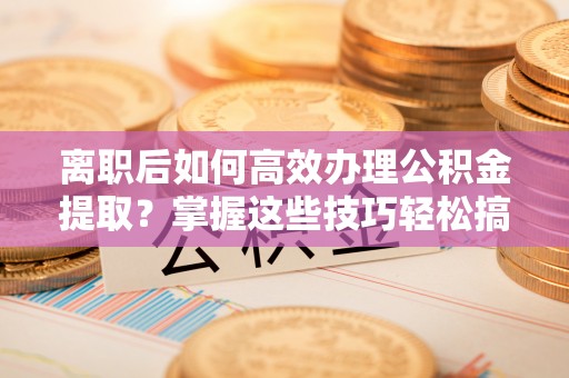 利川离职后如何高效办理公积金提取？掌握这些技巧轻松搞定