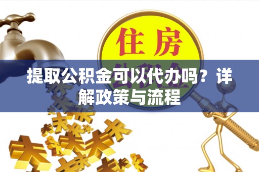 利川提取公积金可以代办吗？详解政策与流程